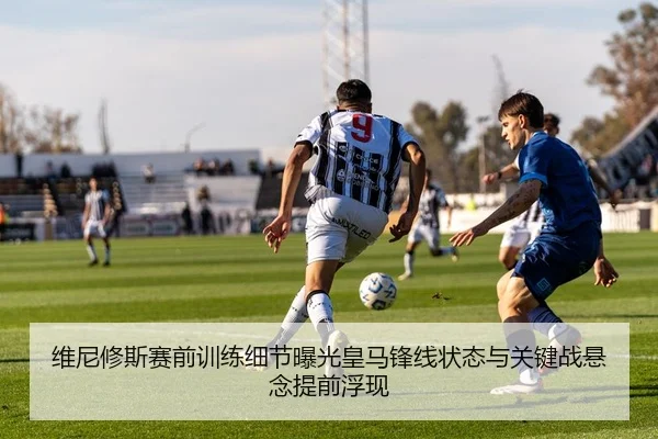 维尼修斯赛前训练细节曝光皇马锋线状态与关键战悬念提前浮现 | yuntiyu